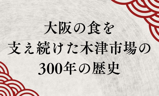 なにわの台所はいかにして生まれたのか？大阪木津卸売市場 300年の物語