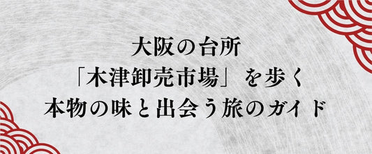 大阪の台所「木津卸売市場」を歩く。プロが認める本物の味と出会う旅のガイド