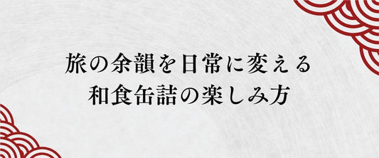 帰国後の自分へ贈る「日本」。旅の余韻を日常に変える、和食缶詰の楽しみ方