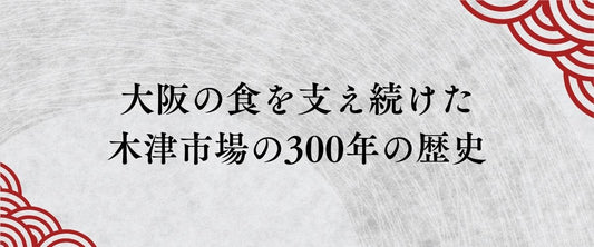 なにわの台所はいかにして生まれたのか？大阪木津卸売市場 300年の物語